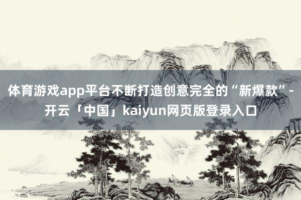 体育游戏app平台不断打造创意完全的“新爆款”-开云「中国」kaiyun网页版登录入口
