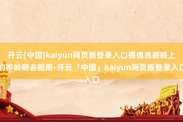 开云(中国)kaiyun网页版登录入口提倡逃避晚上的岑岭期去租用-开云「中国」kaiyun网页版登录入口