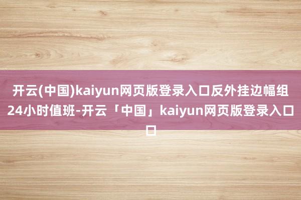 开云(中国)kaiyun网页版登录入口反外挂边幅组24小时值班-开云「中国」kaiyun网页版登录入口