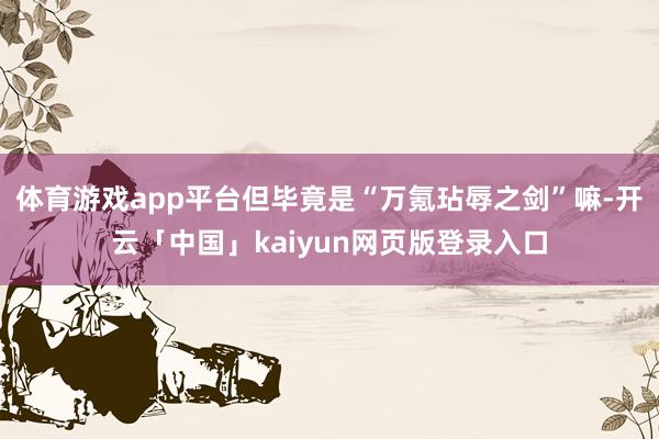 体育游戏app平台但毕竟是“万氪玷辱之剑”嘛-开云「中国」kaiyun网页版登录入口