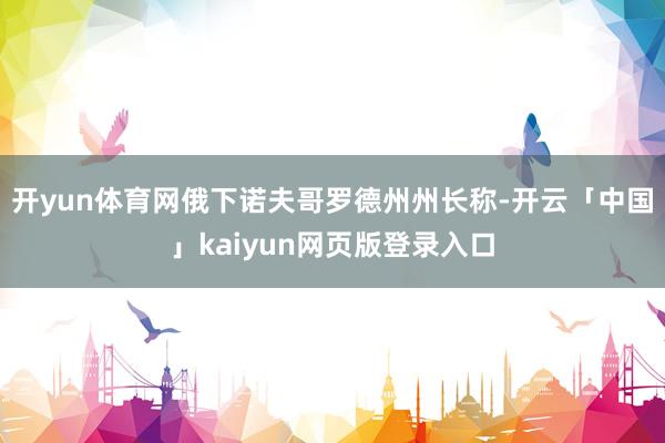 开yun体育网俄下诺夫哥罗德州州长称-开云「中国」kaiyun网页版登录入口