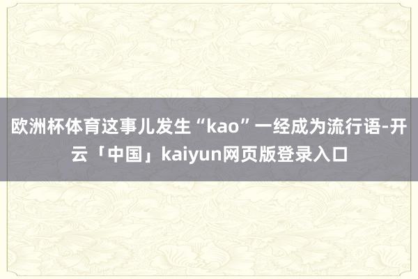 欧洲杯体育这事儿发生“kao”一经成为流行语-开云「中国」kaiyun网页版登录入口