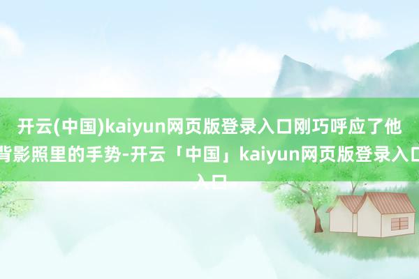 开云(中国)kaiyun网页版登录入口刚巧呼应了他背影照里的手势-开云「中国」kaiyun网页版登录入口