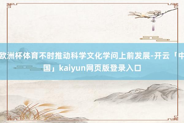 欧洲杯体育不时推动科学文化学问上前发展-开云「中国」kaiyun网页版登录入口