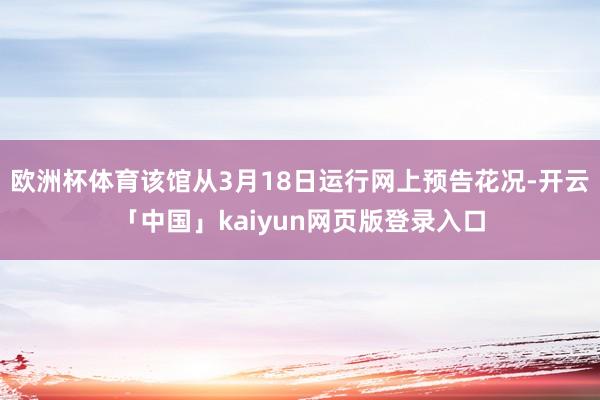 欧洲杯体育该馆从3月18日运行网上预告花况-开云「中国」kaiyun网页版登录入口