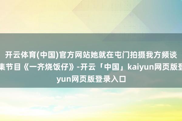 开云体育(中国)官方网站她就在屯门拍摄我方频谈的新一集节目《一齐烧饭仔》-开云「中国」kaiyun网页版登录入口