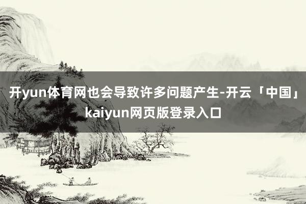 开yun体育网也会导致许多问题产生-开云「中国」kaiyun网页版登录入口