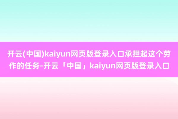 开云(中国)kaiyun网页版登录入口承担起这个劳作的任务-开云「中国」kaiyun网页版登录入口