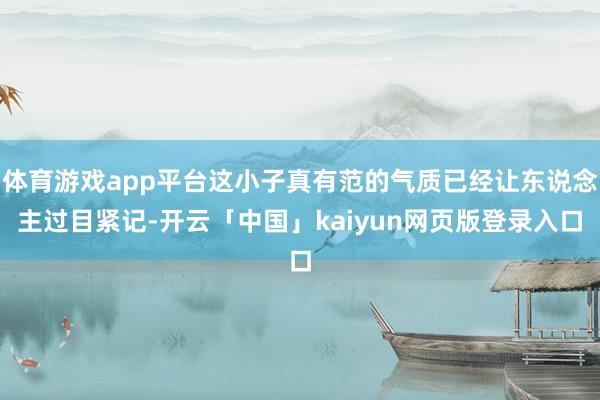 体育游戏app平台这小子真有范的气质已经让东说念主过目紧记-开云「中国」kaiyun网页版登录入口