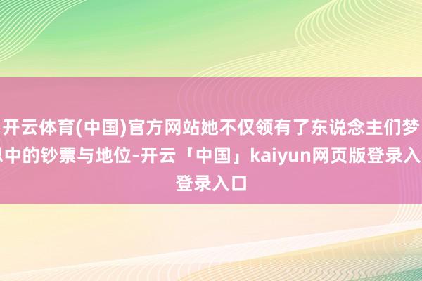 开云体育(中国)官方网站她不仅领有了东说念主们梦思中的钞票与地位-开云「中国」kaiyun网页版登录入口