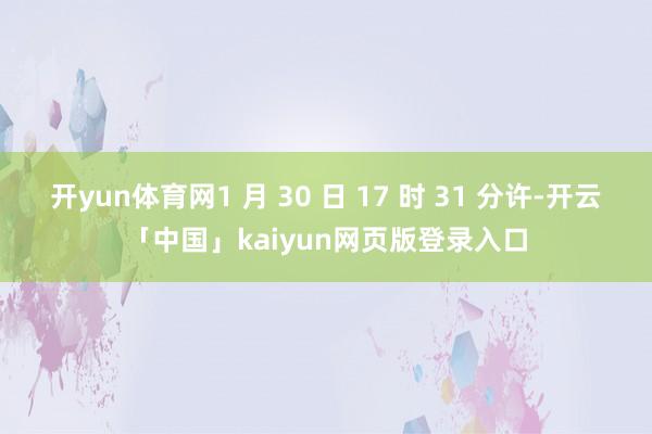 开yun体育网1 月 30 日 17 时 31 分许-开云「中国」kaiyun网页版登录入口