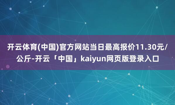 开云体育(中国)官方网站当日最高报价11.30元/公斤-开云「中国」kaiyun网页版登录入口