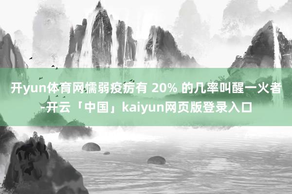 开yun体育网懦弱疫疠有 20% 的几率叫醒一火者-开云「中国」kaiyun网页版登录入口