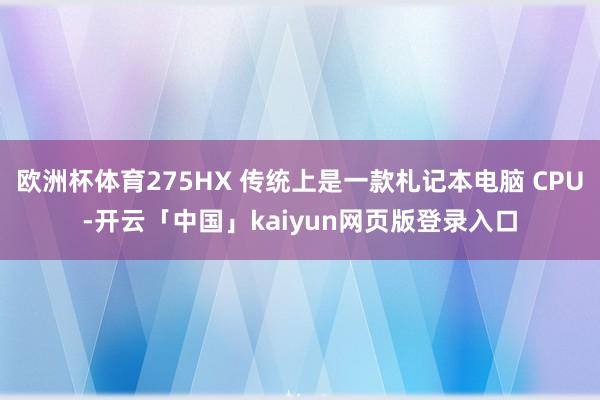 欧洲杯体育275HX 传统上是一款札记本电脑 CPU-开云「中国」kaiyun网页版登录入口