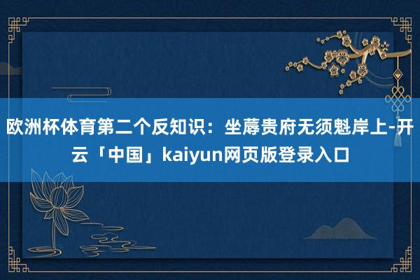 欧洲杯体育第二个反知识:坐蓐贵府无须魁岸上-开云「中国」kaiyun网页版登录入口