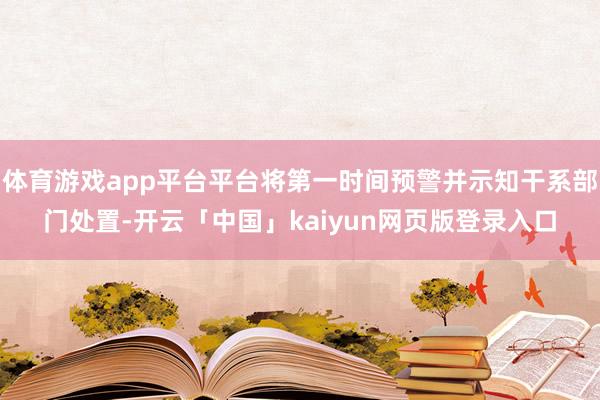 体育游戏app平台平台将第一时间预警并示知干系部门处置-开云「中国」kaiyun网页版登录入口