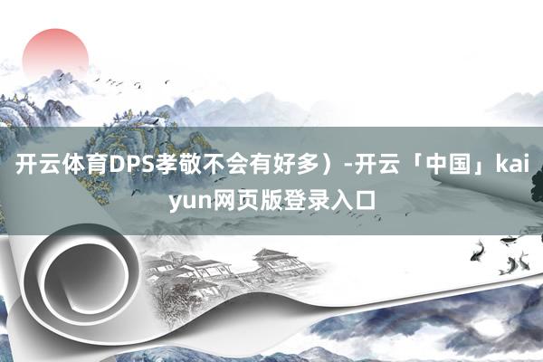 开云体育DPS孝敬不会有好多）-开云「中国」kaiyun网页版登录入口