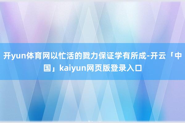开yun体育网以忙活的戮力保证学有所成-开云「中国」kaiyun网页版登录入口