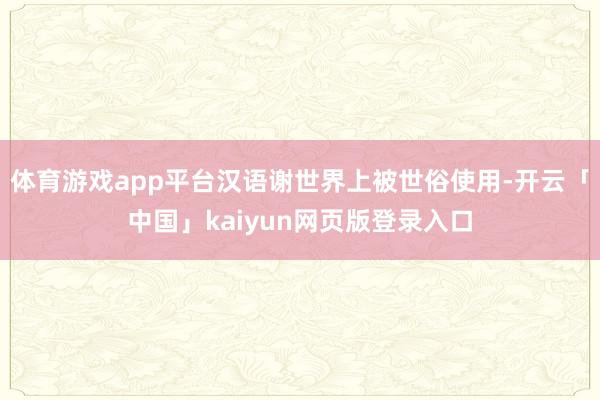 体育游戏app平台汉语谢世界上被世俗使用-开云「中国」kaiyun网页版登录入口