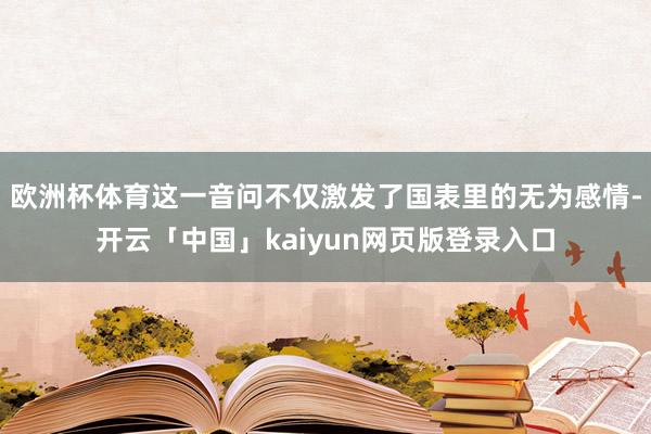 欧洲杯体育这一音问不仅激发了国表里的无为感情-开云「中国」kaiyun网页版登录入口