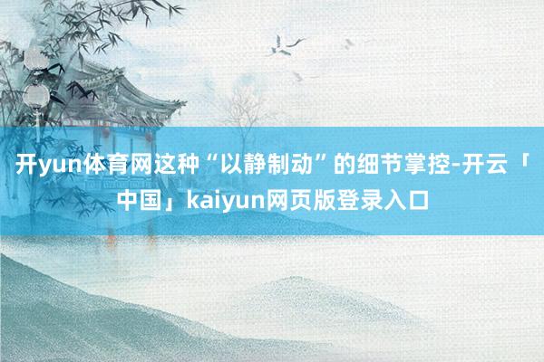 开yun体育网这种“以静制动”的细节掌控-开云「中国」kaiyun网页版登录入口
