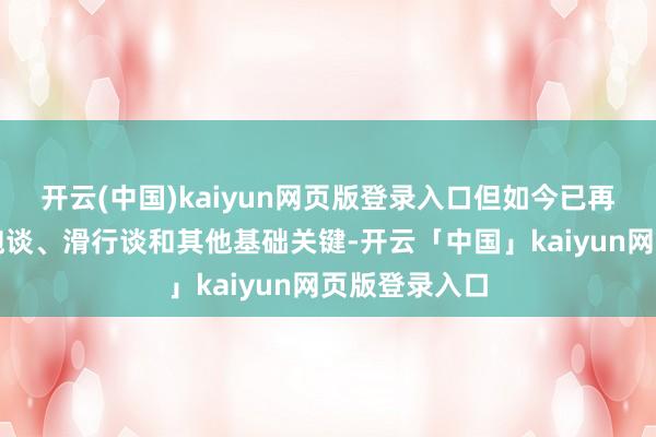 开云(中国)kaiyun网页版登录入口但如今已再次清算出了跑谈、滑行谈和其他基础关键-开云「中国」kaiyun网页版登录入口