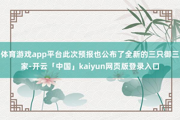 体育游戏app平台此次预报也公布了全新的三只御三家-开云「中国」kaiyun网页版登录入口