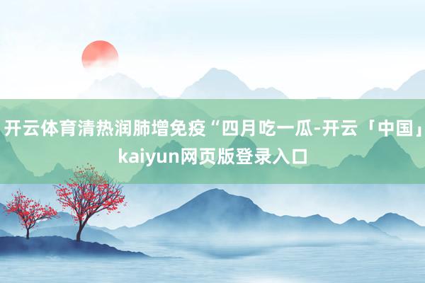 开云体育清热润肺增免疫“四月吃一瓜-开云「中国」kaiyun网页版登录入口