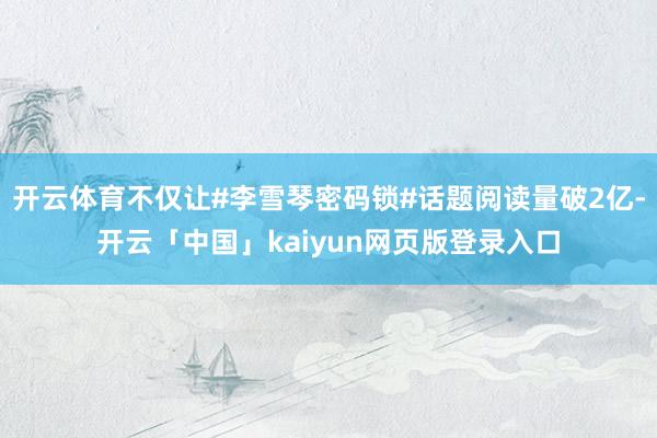 开云体育不仅让#李雪琴密码锁#话题阅读量破2亿-开云「中国」kaiyun网页版登录入口