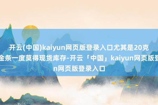 开云(中国)kaiyun网页版登录入口尤其是20克以下的金条一度莫得现货库存-开云「中国」kaiyun网页版登录入口
