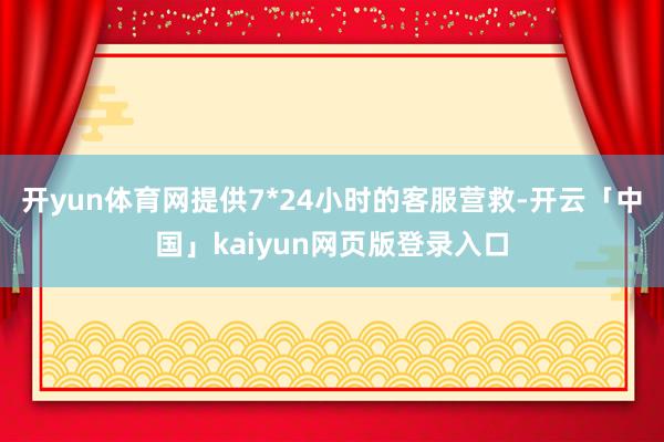 开yun体育网提供7*24小时的客服营救-开云「中国」kaiyun网页版登录入口