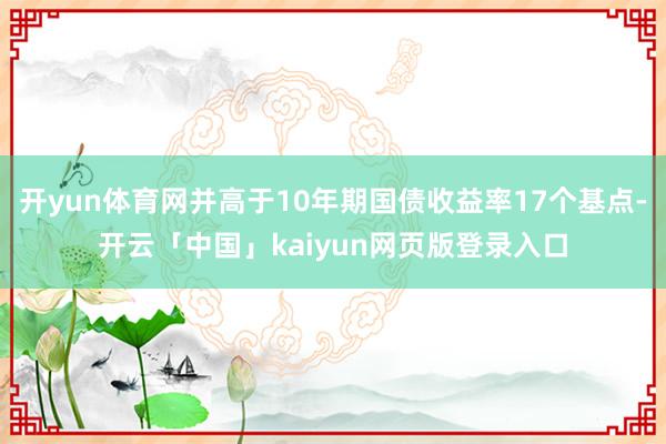 开yun体育网并高于10年期国债收益率17个基点-开云「中国」kaiyun网页版登录入口
