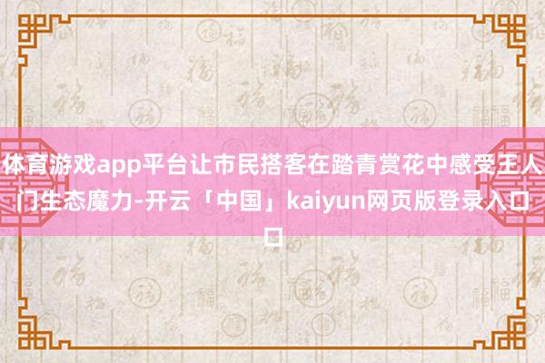 体育游戏app平台让市民搭客在踏青赏花中感受王人门生态魔力-开云「中国」kaiyun网页版登录入口