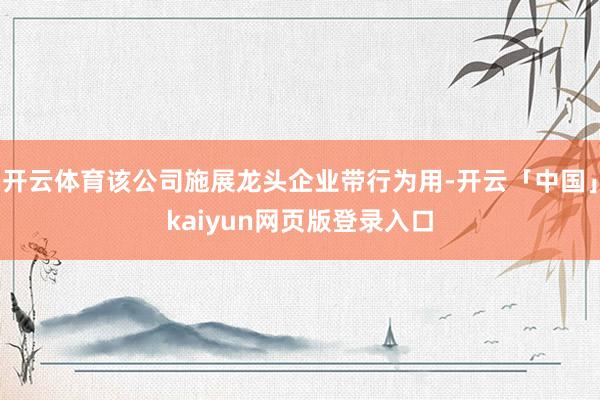 开云体育该公司施展龙头企业带行为用-开云「中国」kaiyun网页版登录入口