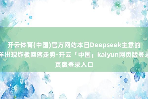 开云体育(中国)官方网站本日Deepseek主意的领头羊出现炸板回落走势-开云「中国」kaiyun网页版登录入口