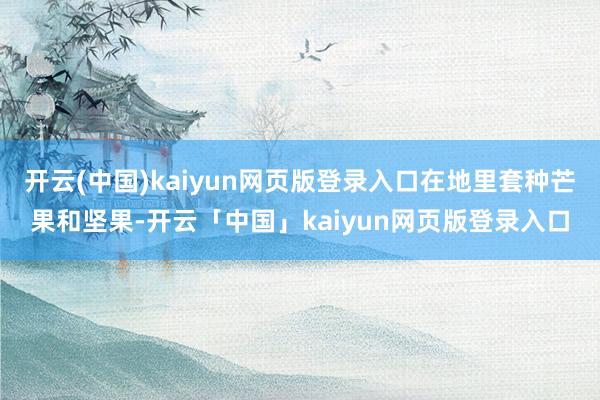 开云(中国)kaiyun网页版登录入口在地里套种芒果和坚果-开云「中国」kaiyun网页版登录入口