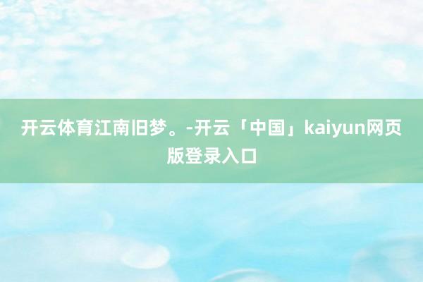 开云体育江南旧梦。-开云「中国」kaiyun网页版登录入口