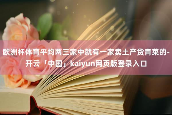 欧洲杯体育平均两三家中就有一家卖土产货青菜的-开云「中国」kaiyun网页版登录入口