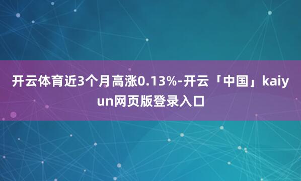 开云体育近3个月高涨0.13%-开云「中国」kaiyun网页版登录入口