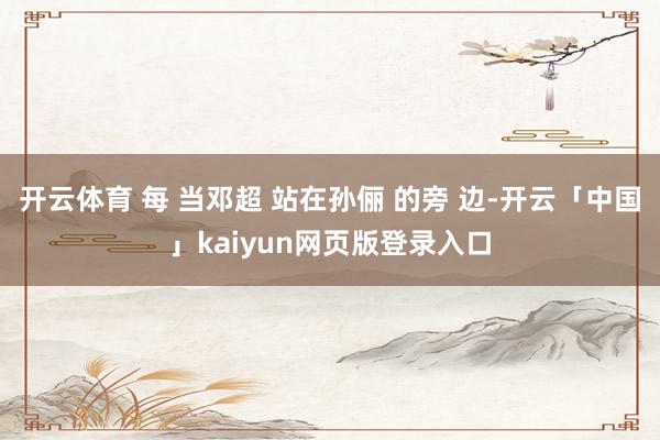 开云体育 每 当邓超 站在孙俪 的旁 边-开云「中国」kaiyun网页版登录入口