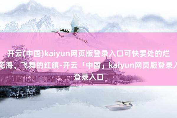 开云(中国)kaiyun网页版登录入口可快要处的烂漫花海、飞舞的红旗-开云「中国」kaiyun网页版登录入口