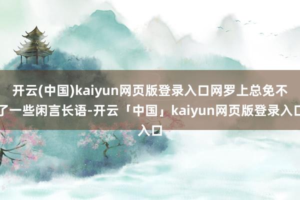 开云(中国)kaiyun网页版登录入口网罗上总免不了一些闲言长语-开云「中国」kaiyun网页版登录入口