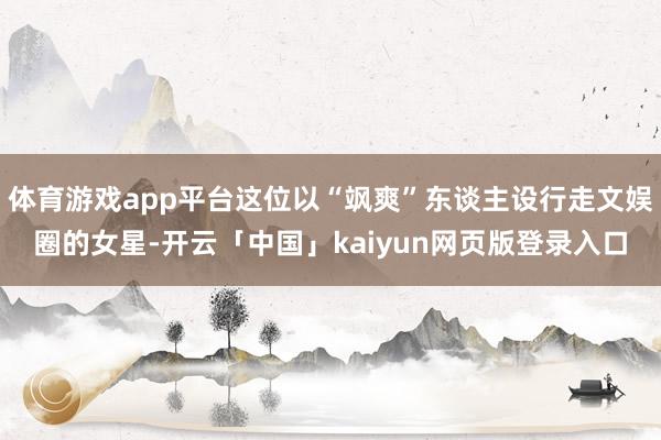 体育游戏app平台这位以“飒爽”东谈主设行走文娱圈的女星-开云「中国」kaiyun网页版登录入口