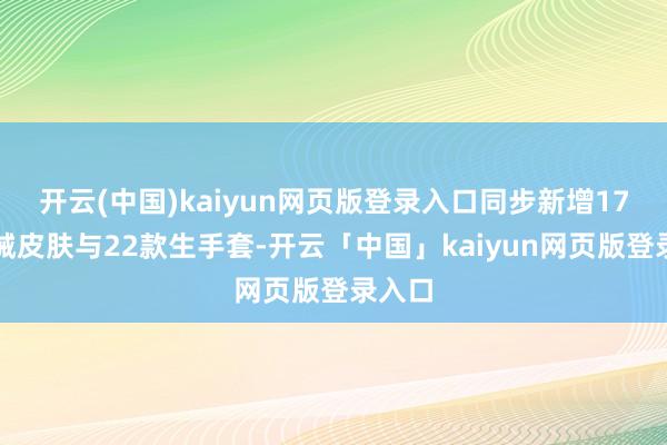 开云(中国)kaiyun网页版登录入口同步新增17款枪械皮肤与22款生手套-开云「中国」kaiyun网页版登录入口
