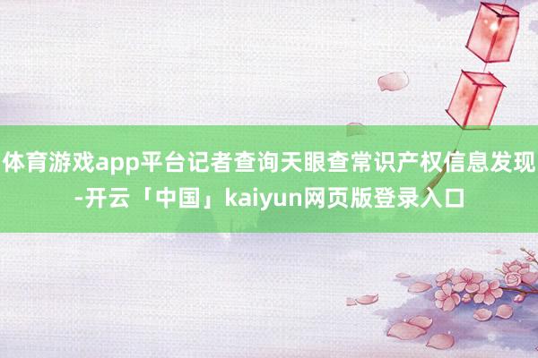 体育游戏app平台记者查询天眼查常识产权信息发现-开云「中国」kaiyun网页版登录入口