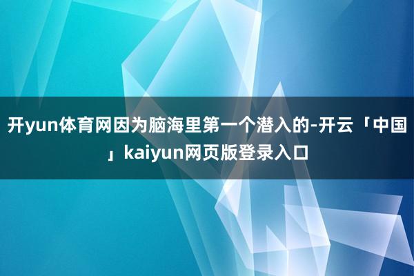 开yun体育网因为脑海里第一个潜入的-开云「中国」kaiyun网页版登录入口