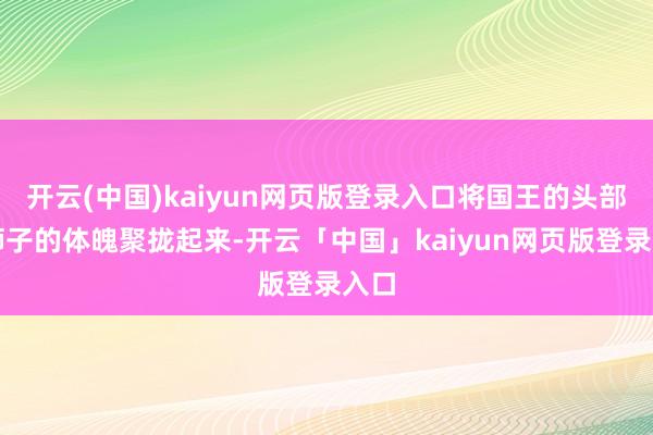 开云(中国)kaiyun网页版登录入口将国王的头部与狮子的体魄聚拢起来-开云「中国」kaiyun网页版登录入口