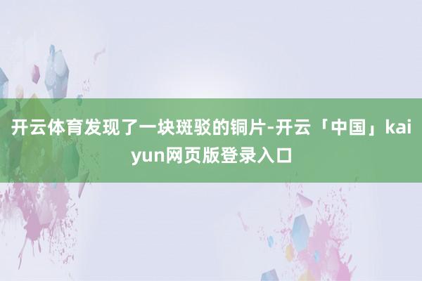 开云体育发现了一块斑驳的铜片-开云「中国」kaiyun网页版登录入口
