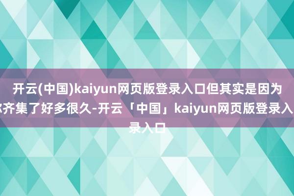 开云(中国)kaiyun网页版登录入口但其实是因为你齐集了好多很久-开云「中国」kaiyun网页版登录入口