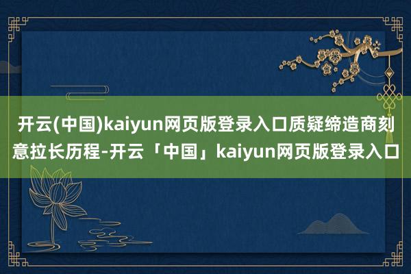 开云(中国)kaiyun网页版登录入口质疑缔造商刻意拉长历程-开云「中国」kaiyun网页版登录入口